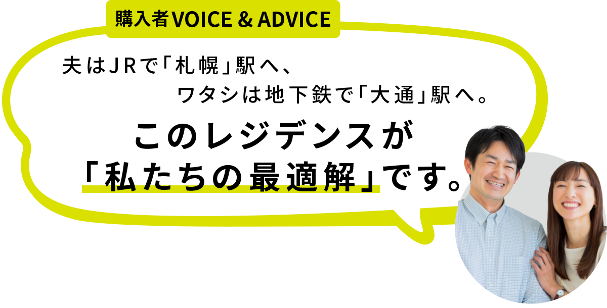 購入者VOICE & ADVICE 夫はJRで「札幌」駅へ、ワタシは地下鉄で「大通」駅へ。 このレジデンスが「私たちの最適解」です。