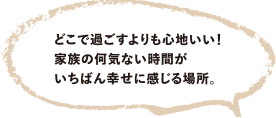 どこで過ごすよりも心地いい！家族の何気ない時間がいちばん幸せに感じる場所