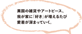異国の雑貨やアートピース、我が家に「好き」が増えるたび愛着が深まっていく