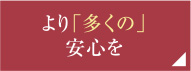 より「多くの」安心を