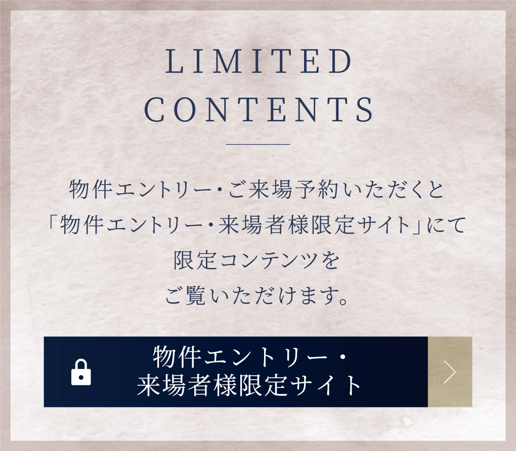 LIMITED CONTENTS　物件エントリーしていただくと「エントリー者様限定サイト」にて最新情報や限定コンテンツをご覧いただけます。