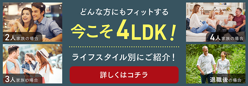 どんな方にもフィットする 今こそ4LDK! ライフスタイル別にご紹介 詳しくはコチラ